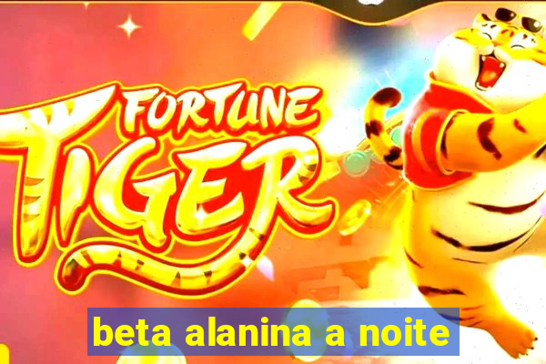 beta alanina a noite